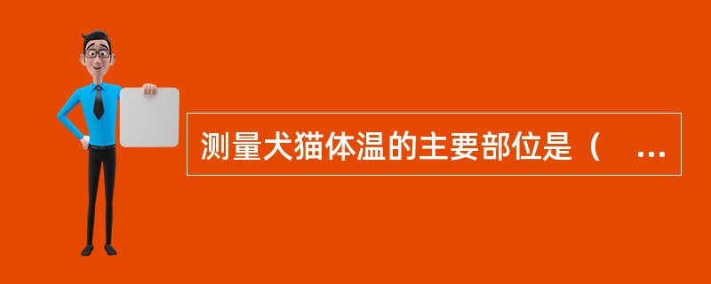 测量犬猫体温的主要部位是（　　）。