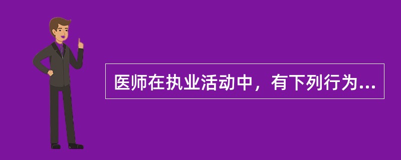 医师在执业活动中，有下列行为之一的，予以警告或责令暂停六个月以上一年以下执业活动，情节严重的，吊销其执业证书，构成犯罪的，追究其刑事责任，除了