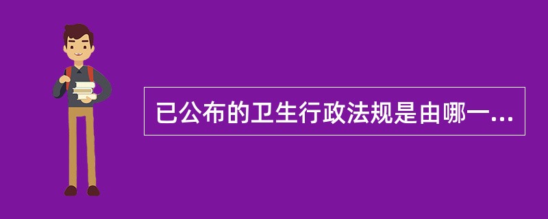 已公布的卫生行政法规是由哪一级机构制定和颁布的<br />