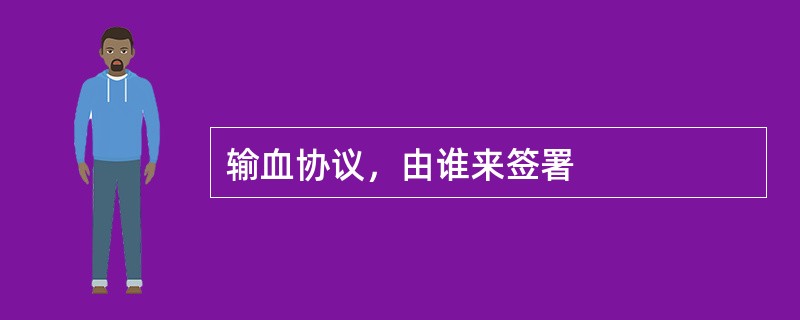 输血协议，由谁来签署