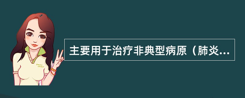 主要用于治疗非典型病原（肺炎支原体、肺炎衣原体、军团菌）所致肺炎的抗菌药物种类是