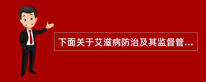 下面关于艾滋病防治及其监督管理工作的表述,正确的是