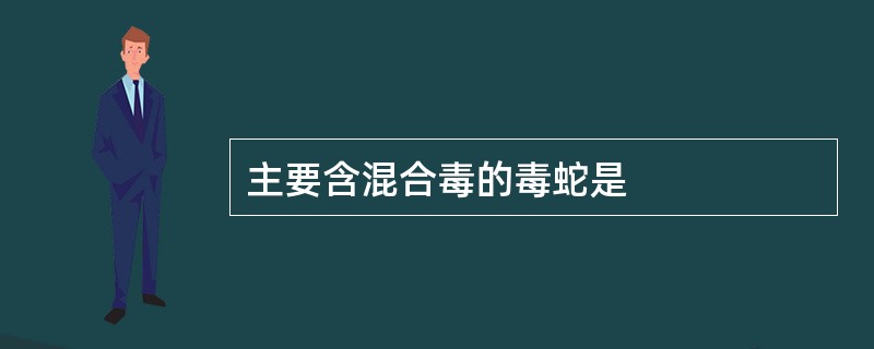 主要含混合毒的毒蛇是