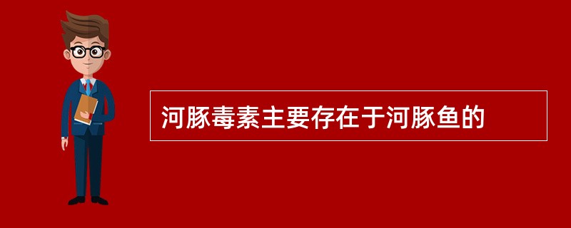 河豚毒素主要存在于河豚鱼的