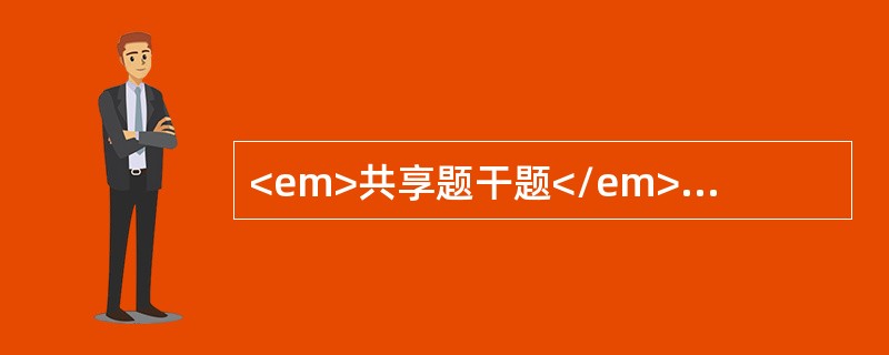 <em>共享题干题</em>男，48岁。呕血5小时入院。查体：P120次/分，BP80/55mmHg.神志不清，营养状况差。巩膜明显黄染，腹壁可见静脉曲张，肝肋下可触及，质地较