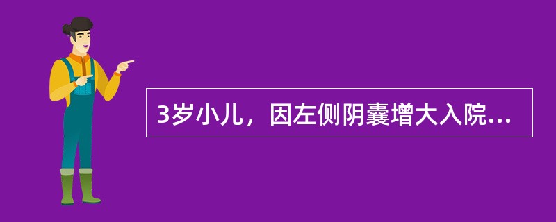 3岁小儿，因左侧阴囊增大入院，查体：左侧阴囊质软，透光试验阳性，平卧后可消失，印象诊断考虑是