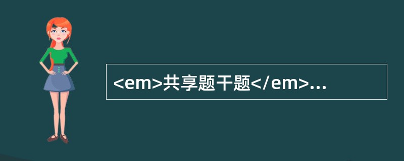 <em>共享题干题</em><b>产妇，37岁。G</b><b>1</b><b>P</b><b&g