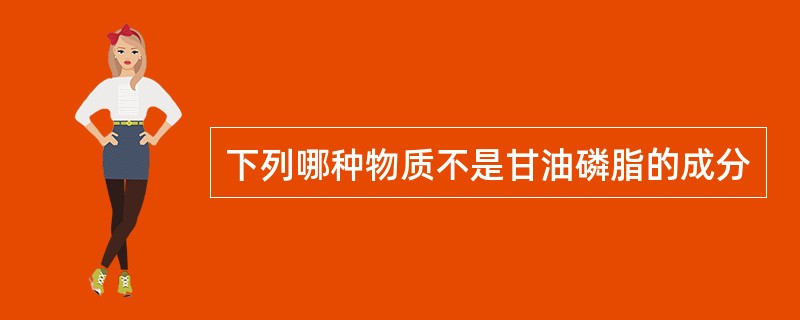 下列哪种物质不是甘油磷脂的成分