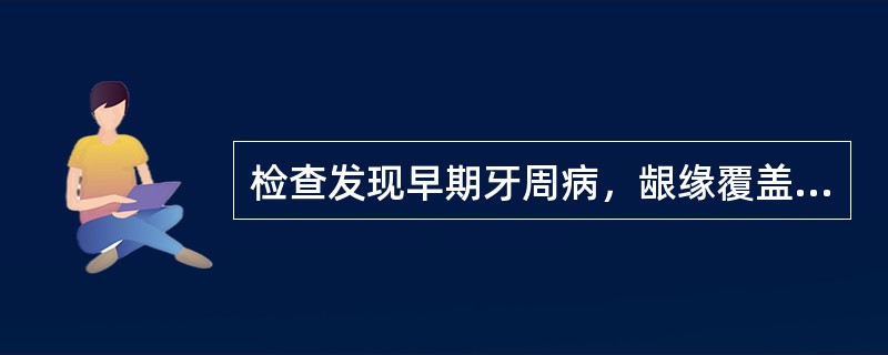 检查发现早期牙周病，龈缘覆盖部分探针黑色部分，龈袋深度在4～5mm，CPI记分为