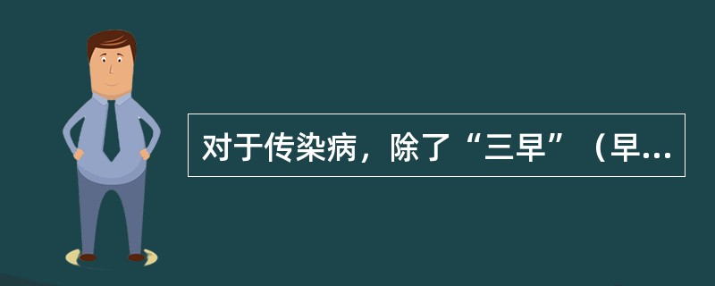 对于传染病，除了“三早”（早期发现、早期诊断、早期治疗），尚需做到疫情早报告及患者早隔离，即“五早”，属于三级预防中的