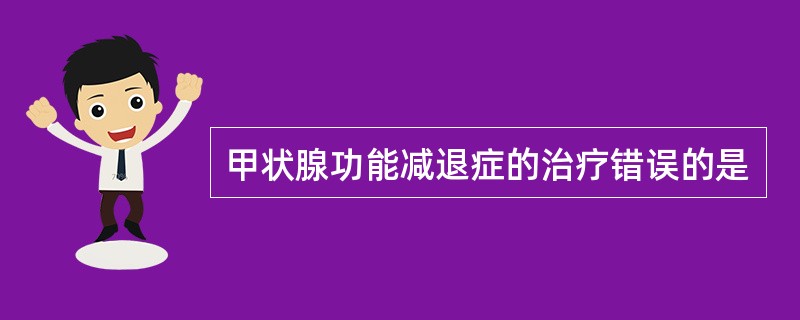 甲状腺功能减退症的治疗错误的是