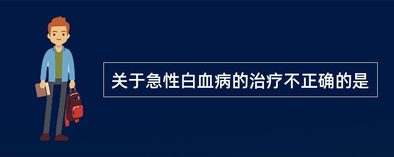 关于急性白血病的治疗不正确的是