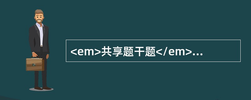 <em>共享题干题</em>患者男，45岁，近2个月出现肝区疼痛。乏力，消瘦明显。消化不良，腹胀，食欲减退。无黄疸，查体：肝于右肋下可触及3.0㎝，移动浊音（-），诊断肝癌&l