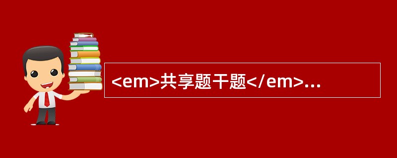 <em>共享题干题</em>男，48岁。呕血5小时入院。查体：P120次/分，BP80/55mmHg，神志不清，营养状况差。巩膜明显黄染，腹壁可见静脉曲张，肝肋下可触及，质地较