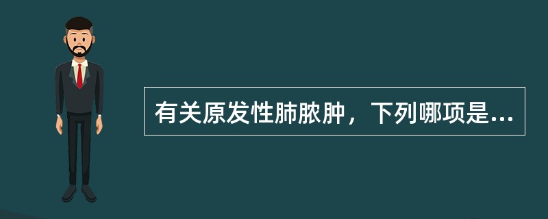 有关原发性肺脓肿，下列哪项是不正确的