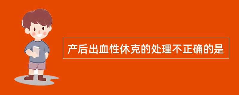 产后出血性休克的处理不正确的是