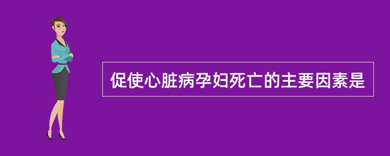促使心脏病孕妇死亡的主要因素是
