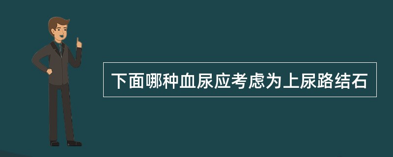 下面哪种血尿应考虑为上尿路结石