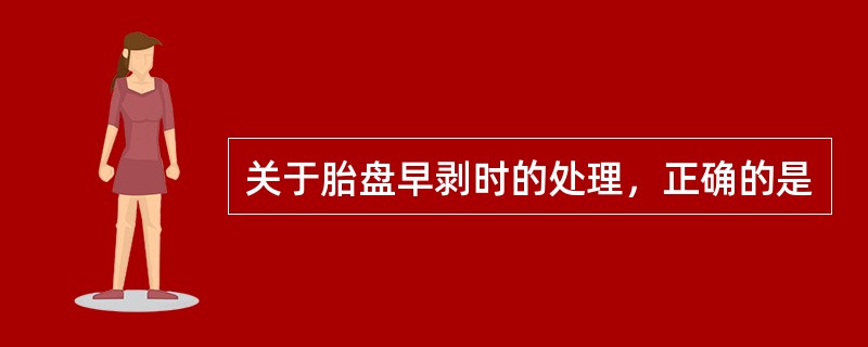 关于胎盘早剥时的处理，正确的是