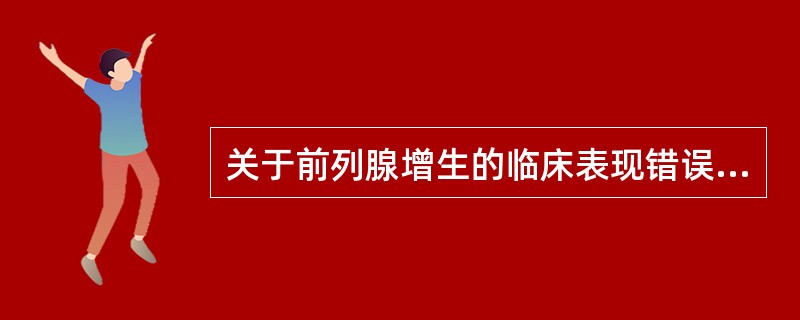 关于前列腺增生的临床表现错误的是