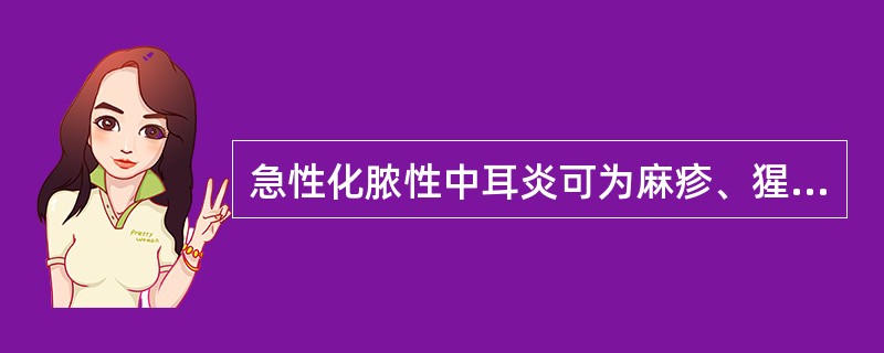 急性化脓性中耳炎可为麻疹、猩红热等急性传染病的并发症。（）