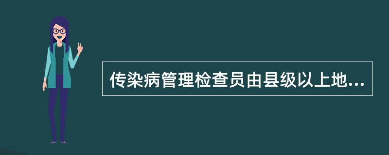 传染病管理检查员由县级以上地方政府卫生行政部门批准并发给证件。（）
