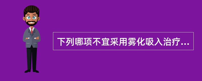 下列哪项不宜采用雾化吸入治疗（）