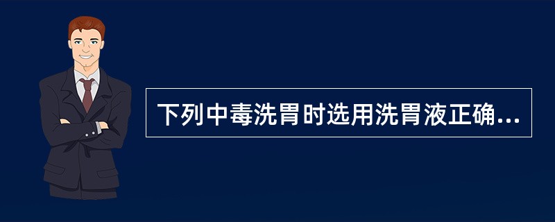 下列中毒洗胃时选用洗胃液正确的有（）