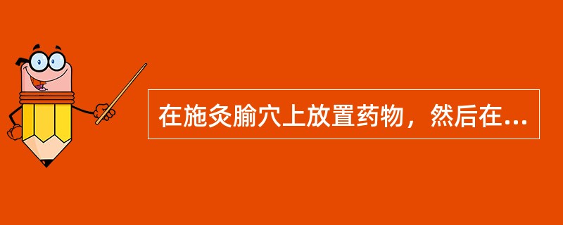 在施灸腧穴上放置药物，然后在其上放艾炷施灸的是（）