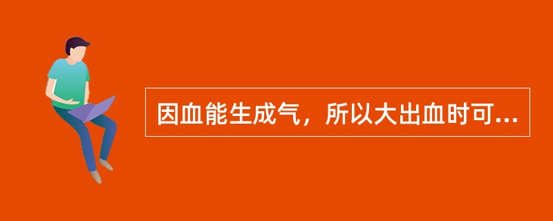 因血能生成气，所以大出血时可导致气脱。（）