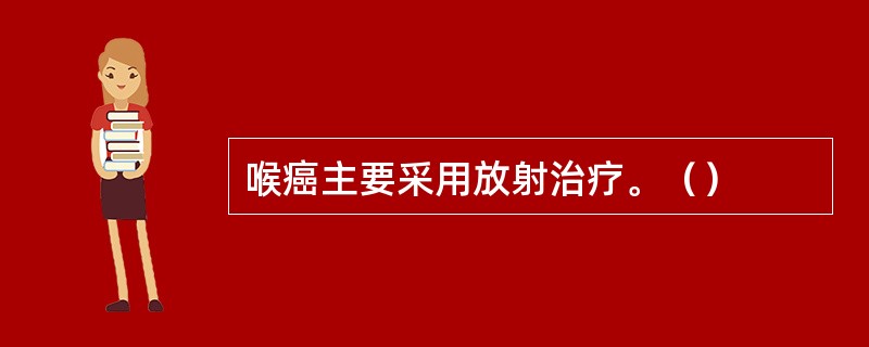 喉癌主要采用放射治疗。（）