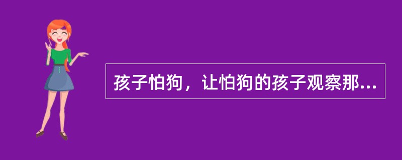 孩子怕狗，让怕狗的孩子观察那些不怕狗的孩子如何与狗亲近、抚弄狗和与狗玩耍的过程，并感受不怕狗的孩子与狗玩耍时的快乐气氛，几次之后，怕狗的孩子逐渐地敢于接近狗，并与狗玩耍了，这种方法属于（）