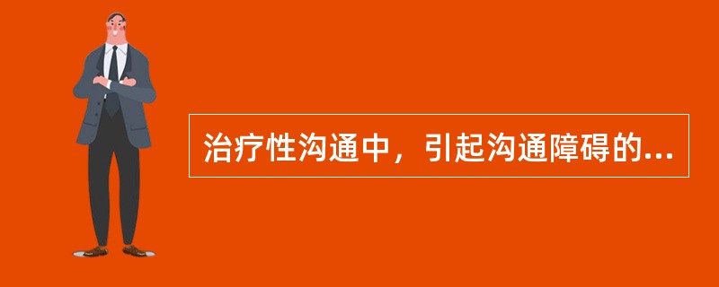 治疗性沟通中，引起沟通障碍的因素有（）