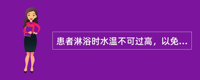患者淋浴时水温不可过高，以免产生（）