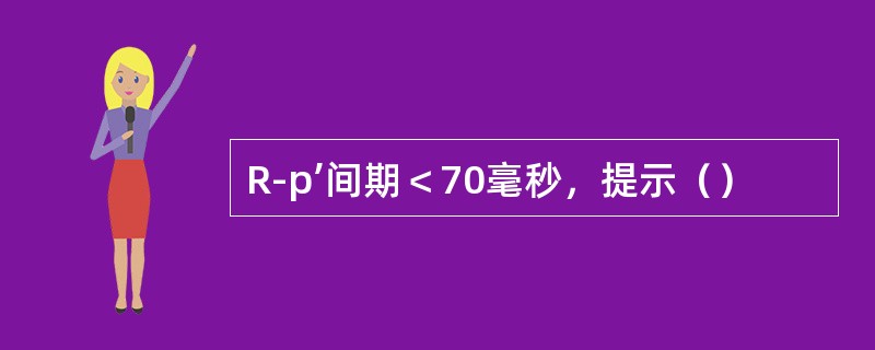 R-p’间期＜70毫秒，提示（）