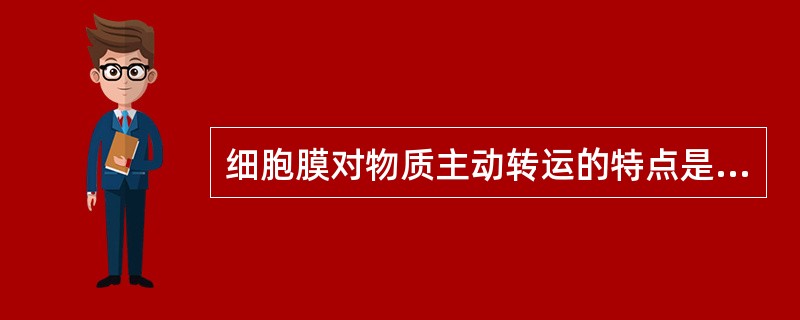 细胞膜对物质主动转运的特点是（）