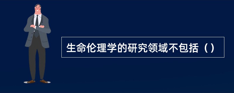 生命伦理学的研究领域不包括（）