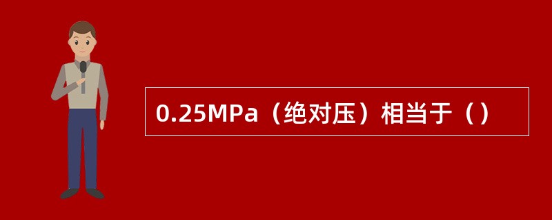 0.25MPa（绝对压）相当于（）