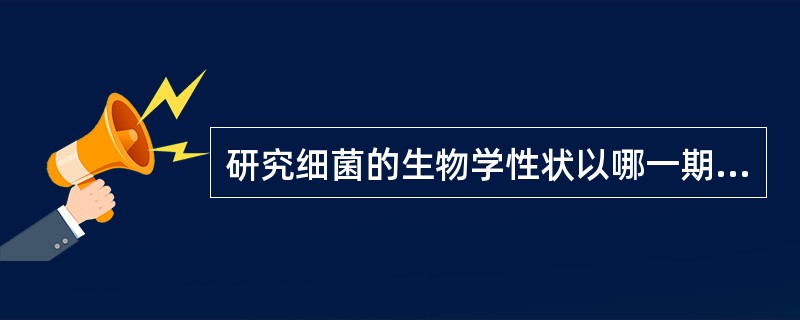 研究细菌的生物学性状以哪一期最好（）