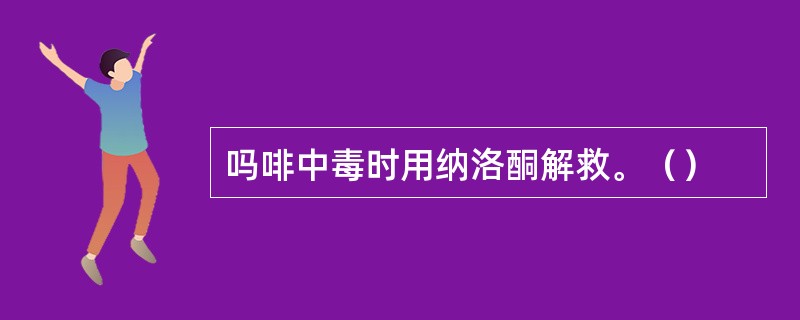 吗啡中毒时用纳洛酮解救。（）