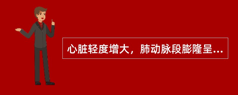 心脏轻度增大，肺动脉段膨隆呈二尖瓣心形，右室和右房增大，左肺门扩张，搏动增强，右肺门小而静止，周围肺血减少，应诊断