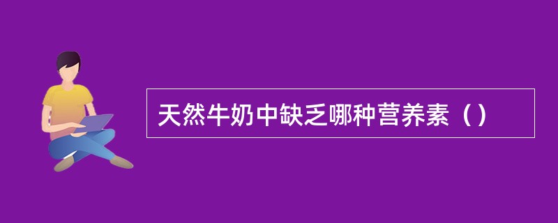 天然牛奶中缺乏哪种营养素（）