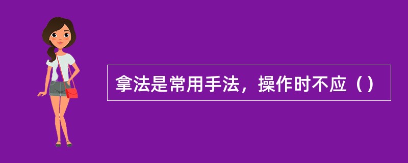 拿法是常用手法，操作时不应（）