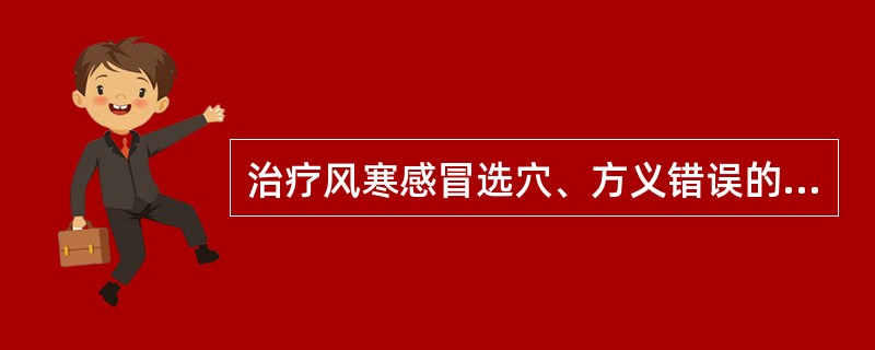 治疗风寒感冒选穴、方义错误的是（）