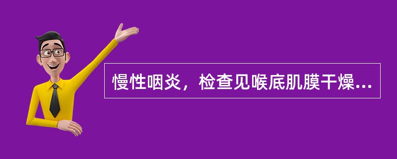 慢性咽炎，检查见喉底肌膜干燥，枯槁少津，颈椎轮廓显露，表面发亮如蜡纸，咽后壁有黏稠分泌物附着，咽部感觉及反射减退。该病变属（）