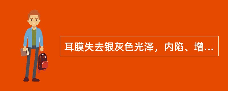 耳膜失去银灰色光泽，内陷、增厚，耳膜紧张部有黄白色钙斑，多属邪滞耳窍证；其病程久，或耳膜粘连、萎缩。多属（）