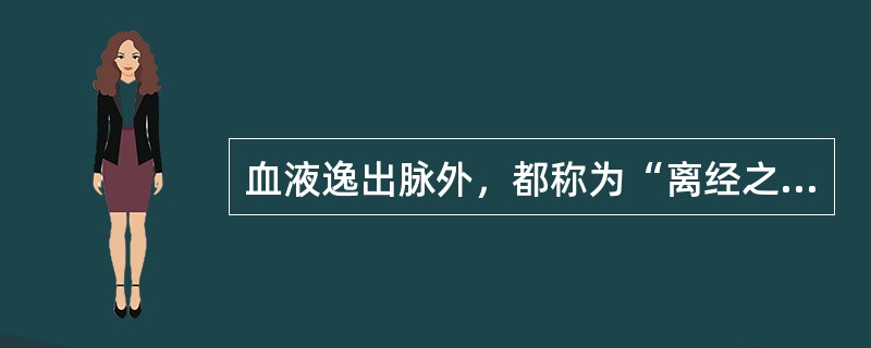 血液逸出脉外，都称为“离经之血”。（）