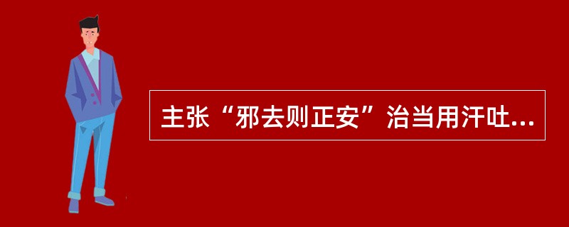 主张“邪去则正安”治当用汗吐下三法的医家是刘完素。（）