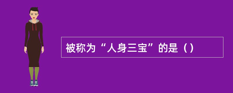 被称为“人身三宝”的是（）