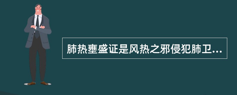 肺热壅盛证是风热之邪侵犯肺卫所表现的证候。（）